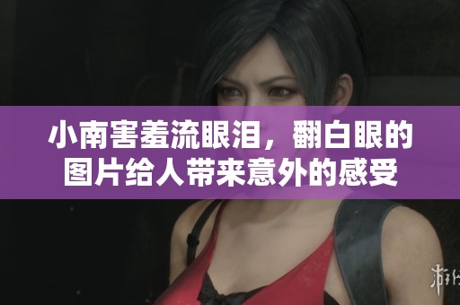 小南害羞流眼泪，翻白眼的图片给人带来意外的感受