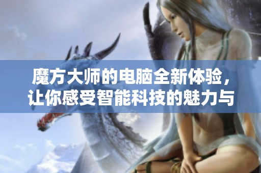 魔方大师的电脑全新体验，让你感受智能科技的魅力与乐趣