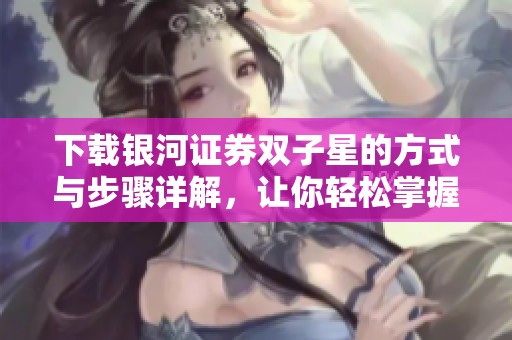 下载银河证券双子星的方式与步骤详解，让你轻松掌握投资利器