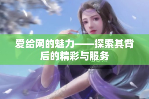 爱给网的魅力——探索其背后的精彩与服务