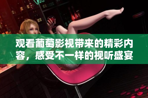 观看葡萄影视带来的精彩内容，感受不一样的视听盛宴