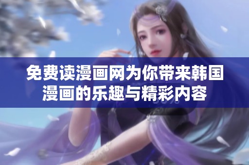 免费读漫画网为你带来韩国漫画的乐趣与精彩内容