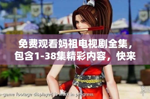 免费观看妈祖电视剧全集，包含1-38集精彩内容，快来体验吧