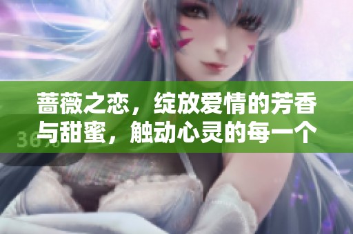 蔷薇之恋，绽放爱情的芳香与甜蜜，触动心灵的每一个瞬间