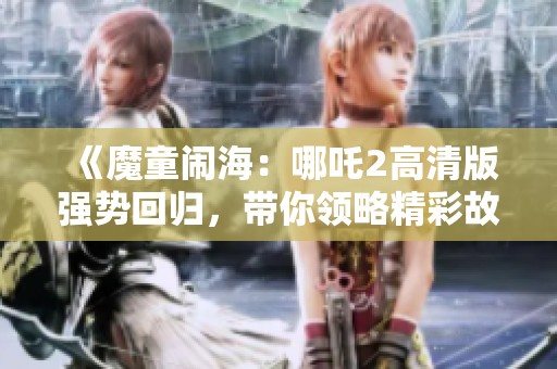 《魔童闹海：哪吒2高清版强势回归，带你领略精彩故事》