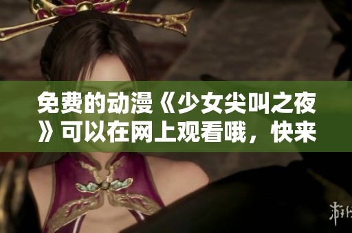 免费的动漫《少女尖叫之夜》可以在网上观看哦，快来体验吧！