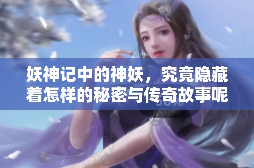 妖神记中的神妖，究竟隐藏着怎样的秘密与传奇故事呢