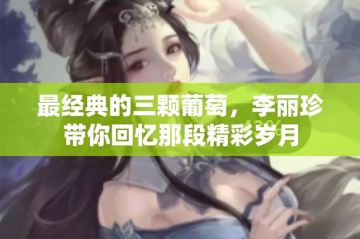 最经典的三颗葡萄，李丽珍带你回忆那段精彩岁月