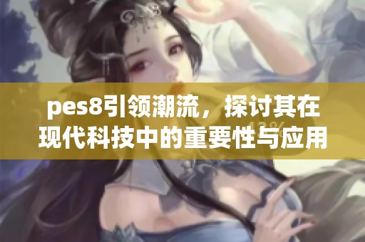 pes8引领潮流，探讨其在现代科技中的重要性与应用价值