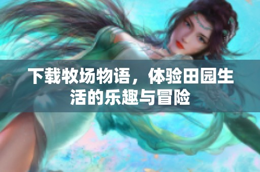 下载牧场物语，体验田园生活的乐趣与冒险