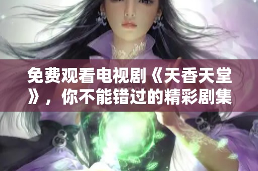 免费观看电视剧《天香天堂》，你不能错过的精彩剧集内容！