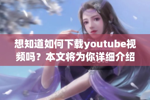 想知道如何下载youtube视频吗？本文将为你详细介绍下载的方法。