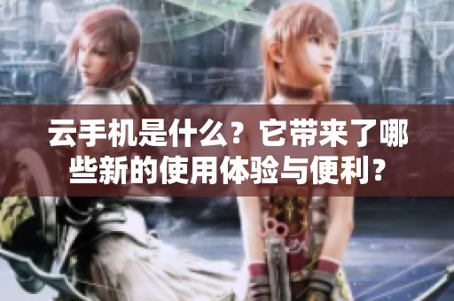 云手机是什么？它带来了哪些新的使用体验与便利？