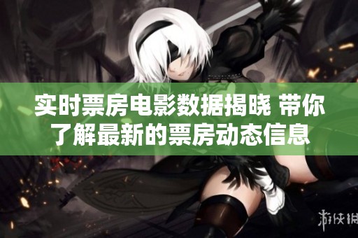 实时票房电影数据揭晓 带你了解最新的票房动态信息