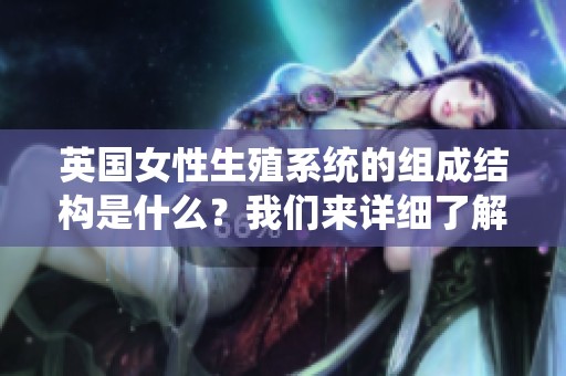 英国女性生殖系统的组成结构是什么？我们来详细了解一下。