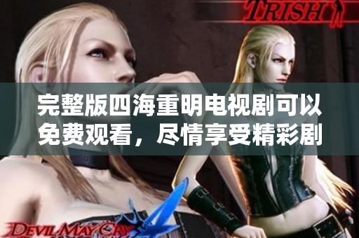完整版四海重明电视剧可以免费观看，尽情享受精彩剧情吧！