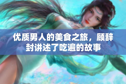 优质男人的美食之旅，顾辞封讲述了吃遍的故事