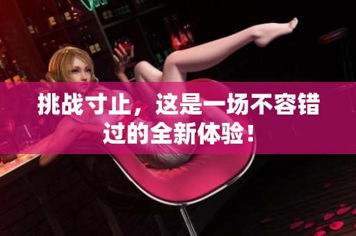 挑战寸止，这是一场不容错过的全新体验！