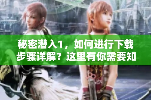 秘密潜入1，如何进行下载步骤详解？这里有你需要知道的一切！