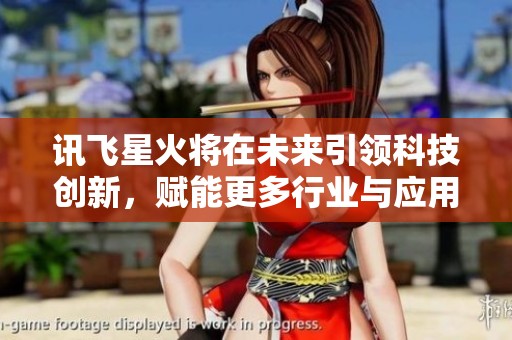 讯飞星火将在未来引领科技创新，赋能更多行业与应用场景发展