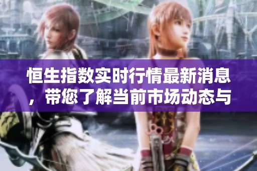 恒生指数实时行情最新消息，带您了解当前市场动态与走势分析