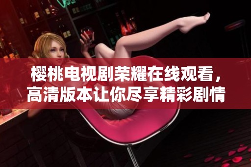樱桃电视剧荣耀在线观看，高清版本让你尽享精彩剧情