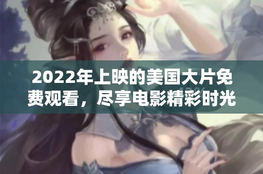 2022年上映的美国大片免费观看，尽享电影精彩时光不容错过