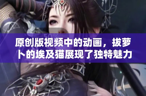 原创版视频中的动画，拔萝卜的埃及猫展现了独特魅力