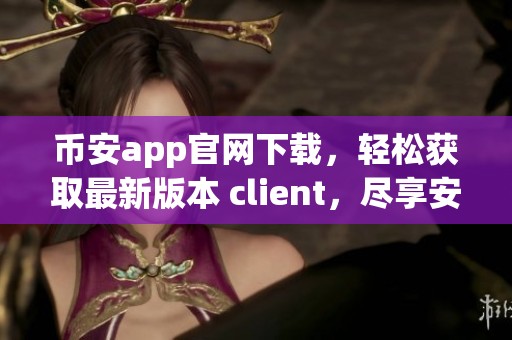 币安app官网下载，轻松获取最新版本 client，尽享安全便捷的数字资产交易体验