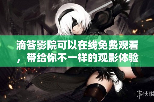 滴答影院可以在线免费观看，带给你不一样的观影体验