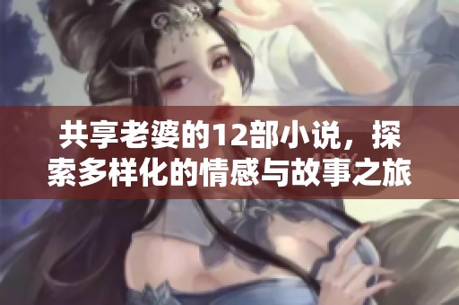 共享老婆的12部小说，探索多样化的情感与故事之旅