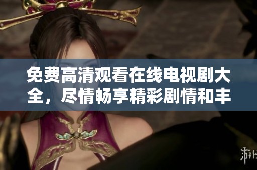 免费高清观看在线电视剧大全，尽情畅享精彩剧情和丰富选择。
