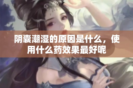 阴囊潮湿的原因是什么，使用什么药效果最好呢