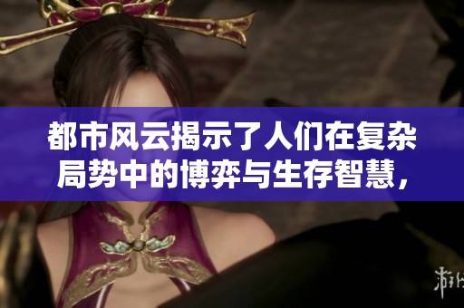 都市风云揭示了人们在复杂局势中的博弈与生存智慧，超前超快应对挑战与机遇。