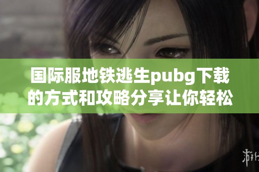 国际服地铁逃生pubg下载的方式和攻略分享让你轻松上手游戏