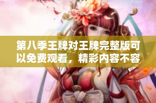 第八季王牌对王牌完整版可以免费观看，精彩内容不容错过！