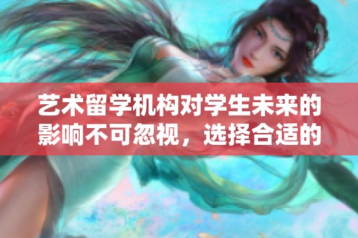 艺术留学机构对学生未来的影响不可忽视，选择合适的机构至关重要