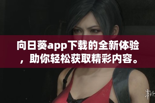向日葵app下载的全新体验，助你轻松获取精彩内容。