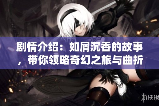 剧情介绍：如屑沉香的故事，带你领略奇幻之旅与曲折情感