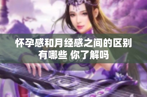 怀孕感和月经感之间的区别有哪些 你了解吗