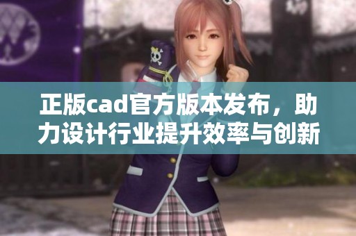 正版cad官方版本发布，助力设计行业提升效率与创新能力