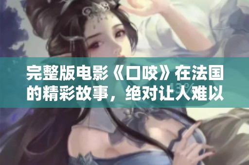 完整版电影《口咬》在法国的精彩故事，绝对让人难以忘怀