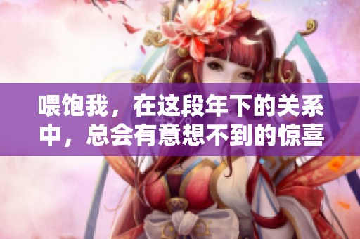 喂饱我，在这段年下的关系中，总会有意想不到的惊喜和温暖