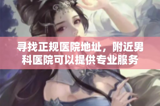 寻找正规医院地址，附近男科医院可以提供专业服务