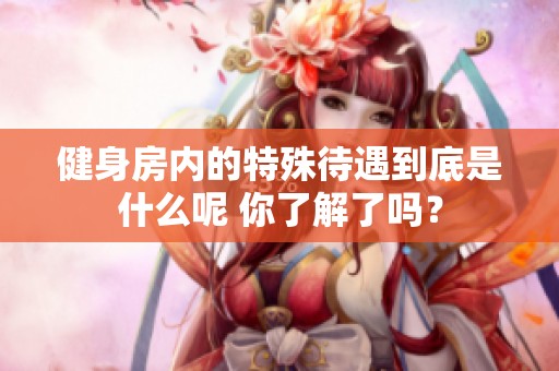 健身房内的特殊待遇到底是什么呢 你了解了吗？