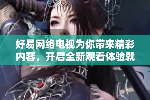 好易网络电视为你带来精彩内容，开启全新观看体验就在这里
