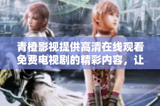 青橙影视提供高清在线观看免费电视剧的精彩内容，让你畅享不一样的视听体验