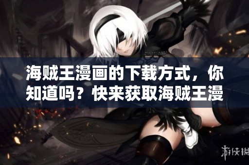 海贼王漫画的下载方式，你知道吗？快来获取海贼王漫画资源吧！