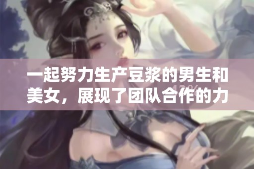 一起努力生产豆浆的男生和美女，展现了团队合作的力量与美好。