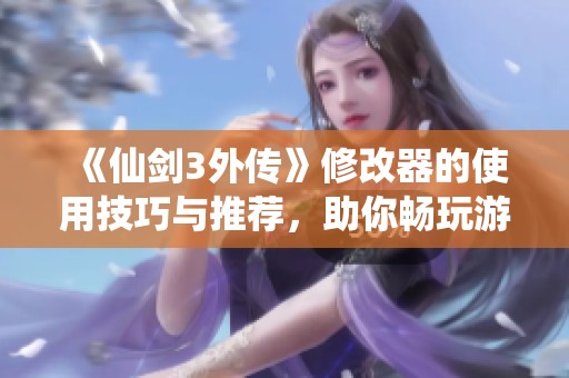 《仙剑3外传》修改器的使用技巧与推荐，助你畅玩游戏的最佳体验